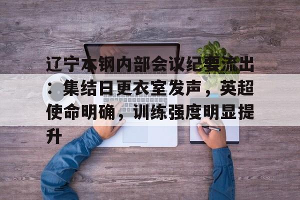 辽宁本钢内部会议纪要流出：集结日更衣室发声，英超使命明确，训练强度明显提升的简单介绍开云体育注册平台